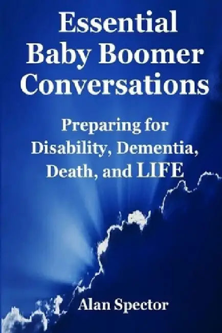 Essential Baby Boomer Conversations: Preparing for Disability, Dementia, Death, and LIFE by Alan Spector
