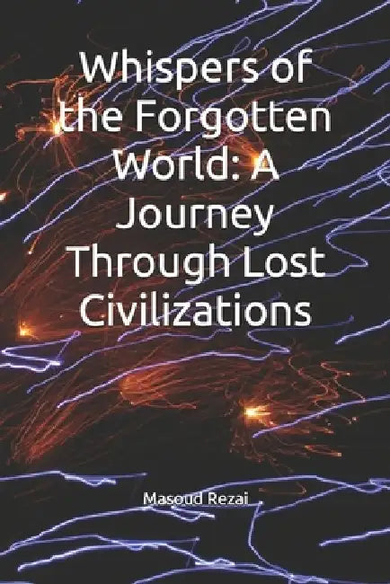 Whispers of the Forgotten World: A Journey Through Lost Civilizations by Masoud Rezai