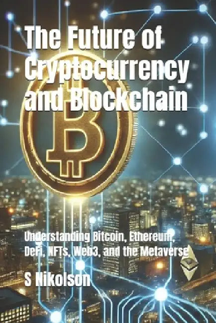 The Future of Cryptocurrency and Blockchain: Understanding Bitcoin, DeFi, NFTs, Web3, and the Metaverse by S. Nikolson