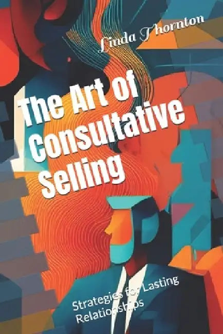 The Art of Consultative Selling: Strategies for Lasting Relationships by Linda Thornton