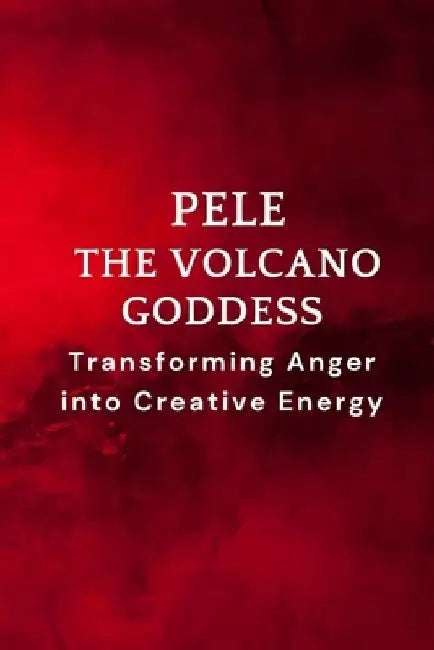 Pele - The Volcano Goddess: Transforming Anger into Creative Energy by Nichole Muir