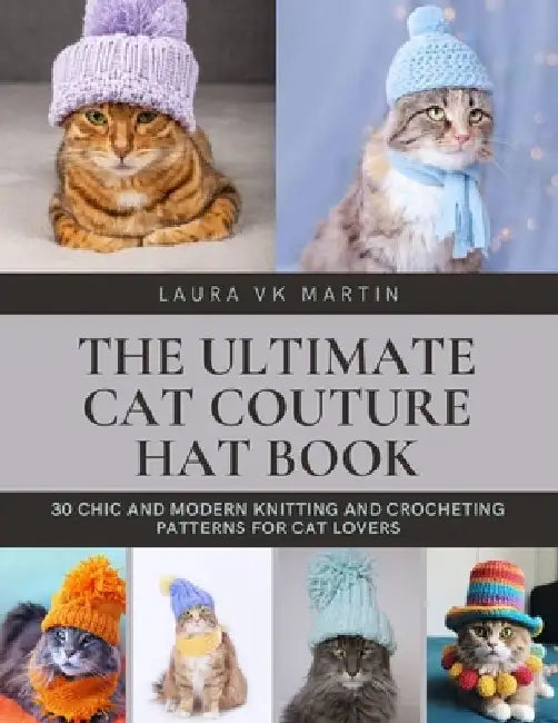 The Ultimate Cat Couture Hat Book: 30 Chic and Modern Knitting and Crocheting Patterns for Cat Lovers by Laura Vk Martin