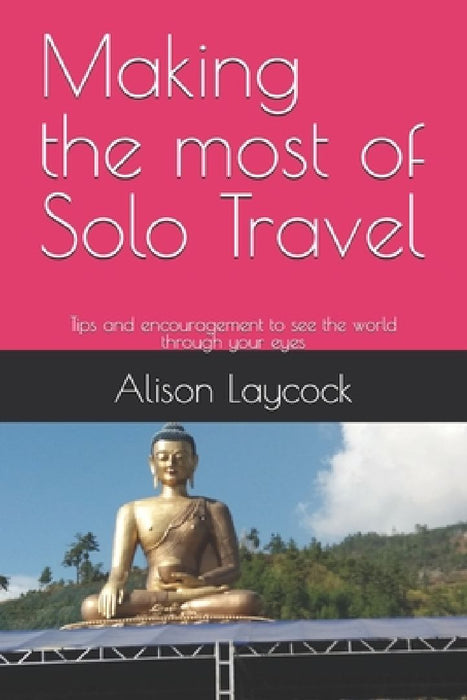 Making the most of Solo Travel: Tips and encouragement to see the world through your eyes by Alison Laycock