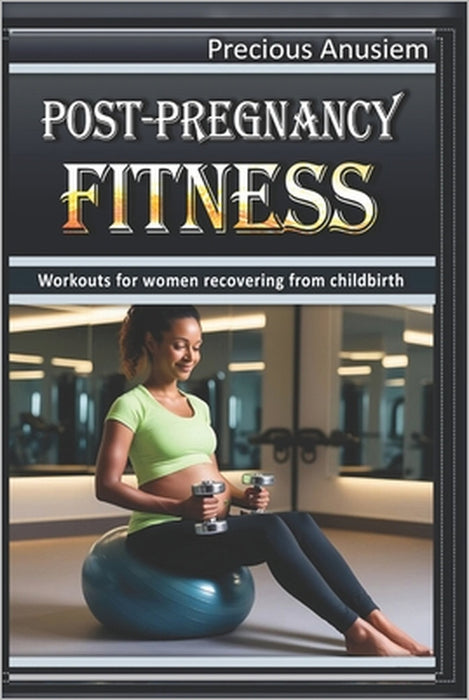 Post-Pregnancy Fitness: Workouts for women recovering from childbirth by Precious Anusiem
