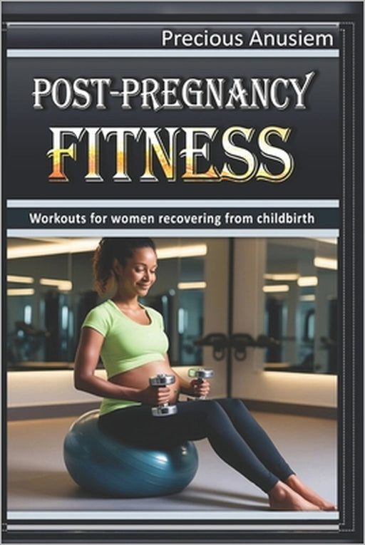 Post-Pregnancy Fitness: Workouts for women recovering from childbirth by Precious Anusiem