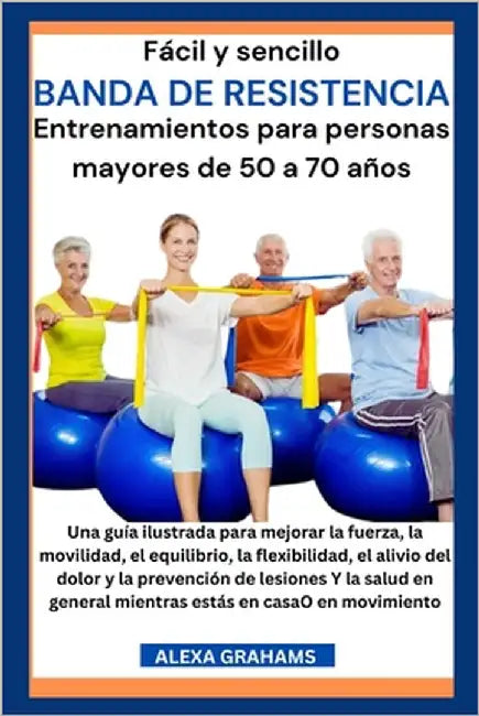 Fácil y sencillo Banda de Resistencia Entrenamientos para personas mayores de 50 a 70 años: Una guía ilustrada para mejorar la fuerza, la movilidad, e by Grahams, Alexa