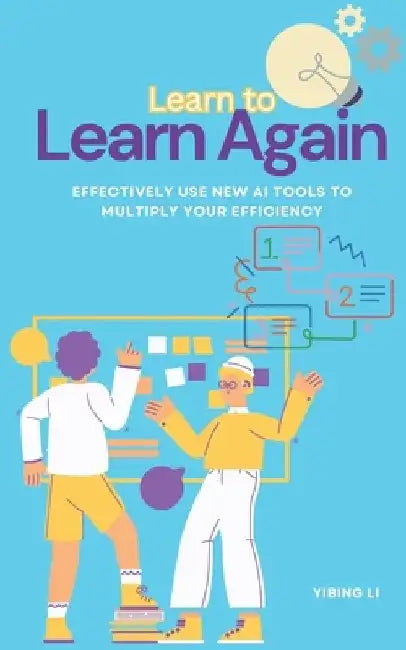 Learn to Learn Again: Effectively Use New AI Tools to Multiply Your Efficiency by Yibing Li