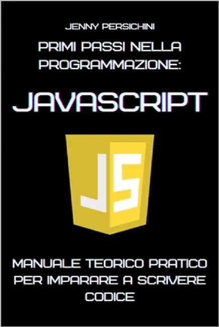 Primi Passi nella Programmazione: JavaScript: Manuale Teorico Pratico per Imparare a Scrivere Codice by Persichini, Jenny