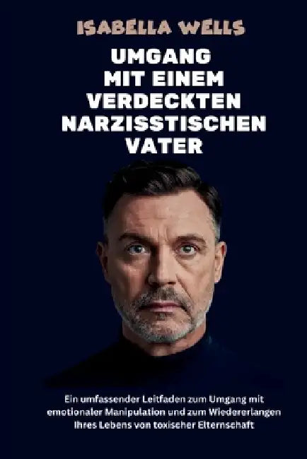 Umgang mit einem verdeckten narzisstischen Vater: Ein umfassender Leitfaden zum Umgang mit emotionaler Manipulation und zum Wiedererlangen Ihres Leben by Isabella Wells