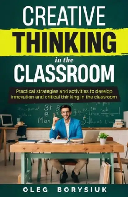 Creative Thinking in the Classroom: In-class activities to spark innovation, develop creativity, and enhance problem-solving skills in every student ( by Oleg Borysiuk