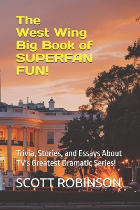 The West Wing Big Book of Superfan Fun!: Trivia, Stories, and Essays About TV's Greatest Dramatic Series! by Scott Robinson