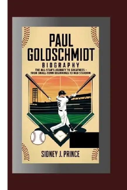 Paul Goldschmidt Biography: The All-Star's Journey to Greatness - From Small-Town Beginnings to MLB Stardom by Sidney J. Prince