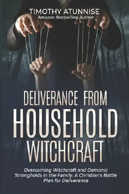 Deliverance from Household Witchcraft: Overcoming Witchcraft and Demonic Strongholds in the Family. A Christian's Battle Plan for Deliverance by Timothy Atunnise