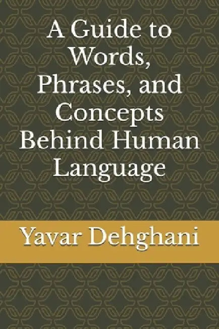 A Guide to Words, Phrases, and Concepts Behind Human Language by Yavar Dehghani