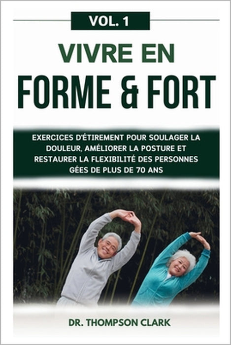Vivre En Forme & Fort Vol. 1: Exercices D'étirement Pour Soulager La Douleur, Améliorer La Posture Et Restaurer La Flexibilité Des Personnes gées De by Thompson Clark
