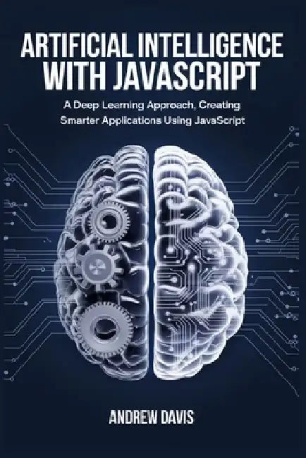 Artificial Intelligence with JavaScript: A Deep Learning Approach, Creating Smarter Applications Using JavaScript by Andrew Davis