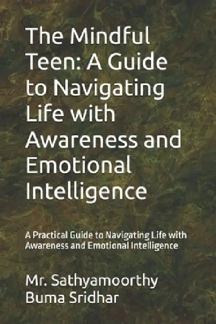 The Mindful Teen: A Guide to Navigating Life with Awareness and Emotional Intelligence: A Practical Guide to Navigating Life with Awaren by Sathyamoorthy Buma Sridhar