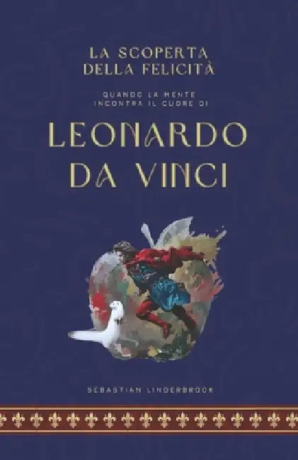 La scoperta della felicità: Quando la mente incontra il cuore di Leonardo da Vinci by Sebastian Linderbrook
