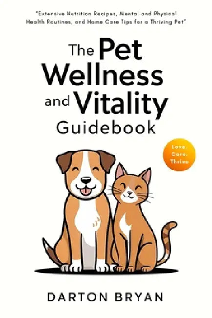 The Pet Wellness and Vitality Guidebook: Extensive Nutrition Recipes, Mental and Physical Health Routines, and Home Care Tips for a Thriving Pet by Darton Bryan