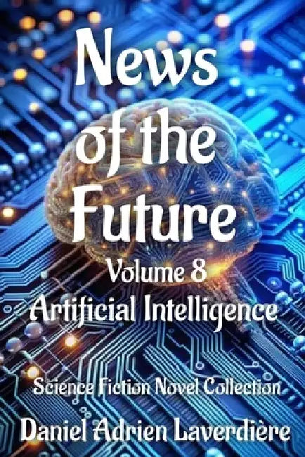 News of the Future - Volume 8: Science Fiction Novel Collection - Artificial Intelligence by Daniel Adrien Laverdière