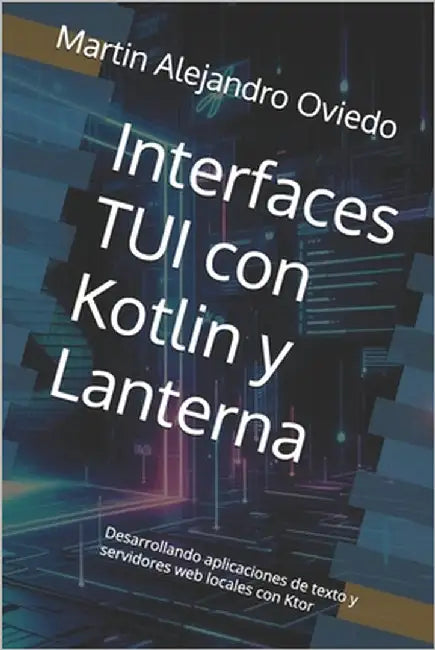 Interfaces TUI con Kotlin y Lanterna: Desarrollando aplicaciones de texto y servidores web locales con Ktor by Oviedo, Martin Alejandro Alejandro