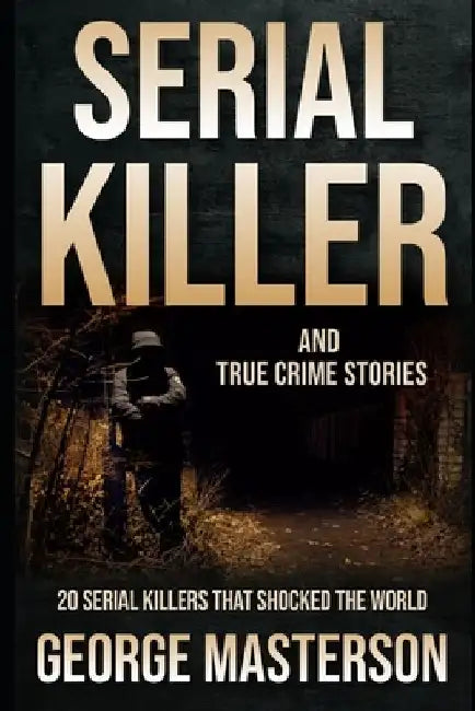 Serial Killer and True Crime Stories: 20 Serial Killers that Shocked the World by George Masterson