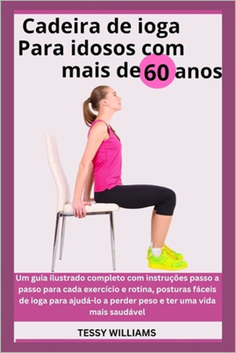 Cadeira de ioga Para idosos com mais de 60 anos: Um guia ilustrado completo com instruções passo a passo para cada exercício e rotina, posturas fáceis by Tessy Williams