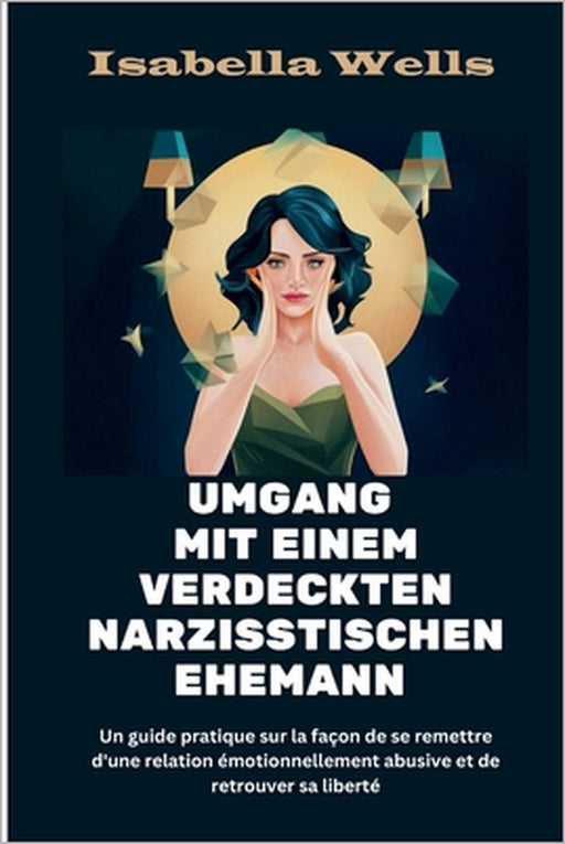 Umgang mit einem verdeckten narzisstischen Ehemann: Ein praktischer Leitfaden, wie Sie sich von einer emotional missbräuchlichen Beziehung erholen und by Isabella Wells
