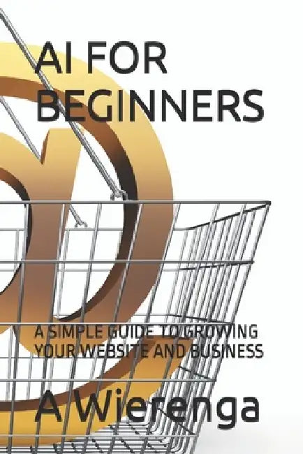 AI for Beginners: A Simple Guide to Growing Your Website and Business by A. Wierenga