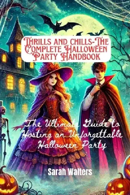 THRILLS AND CHILLS-The Complete Halloween Party Handbook: The Ultimate Guide to Hosting an Unforgettable Halloween Party by Sarah Walters