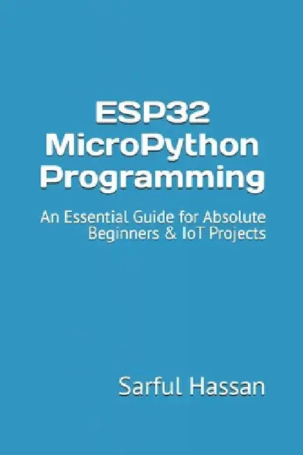 ESP32 MicroPython Programming: An Essential Guide for Absolute Beginners & IoT Projects by Sarful Hassan