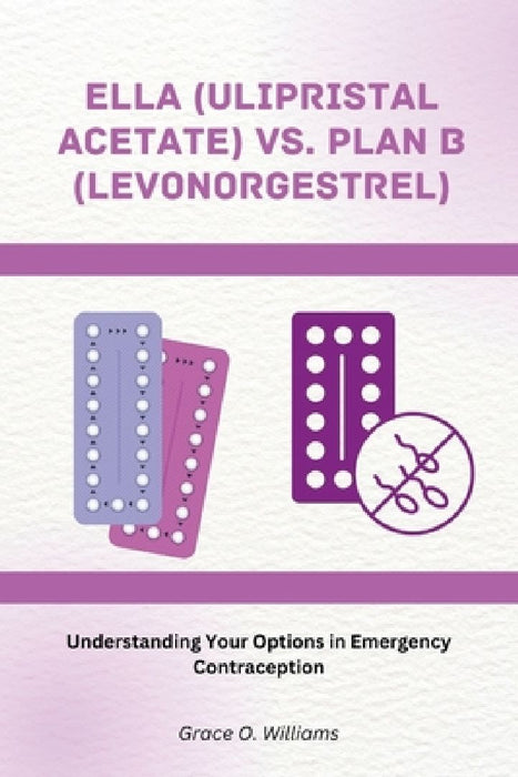 Ella (Ulipristal Acetate) vs. Plan B (Levonorgestrel): Understanding Your Options in Emergency Contraception by Grace O. Williams