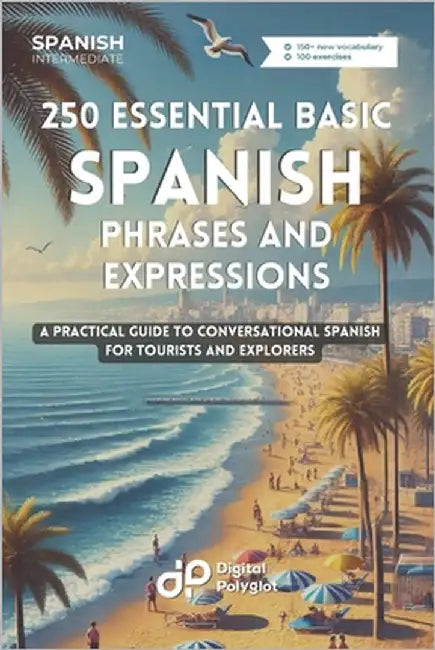 250 Essential Basic Spanish Phrases and Expressions: A Practical Guide to Conversational Spanish for Tourists and Explorers by Polyglot, Digital