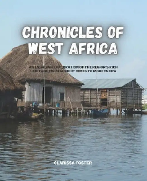 Chronicles of West Africa: An Engaging Exploration of the Region's Rich Heritage from Ancient Times to Modern Era by Clarissa Foster