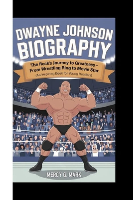 Dwayne Johnson Biography: The Rock's Journey to Greatness - From Wrestling Ring to Movie Star (An Inspiring Book For Young Readers) by Mercy G. Mark