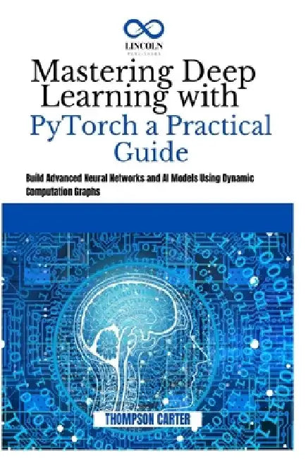 Mastering Deep Learning with PyTorch a Practical Guide: Build Advanced Neural Networks and AI Models Using Dynamic Computation Graphs by Thompson Carter