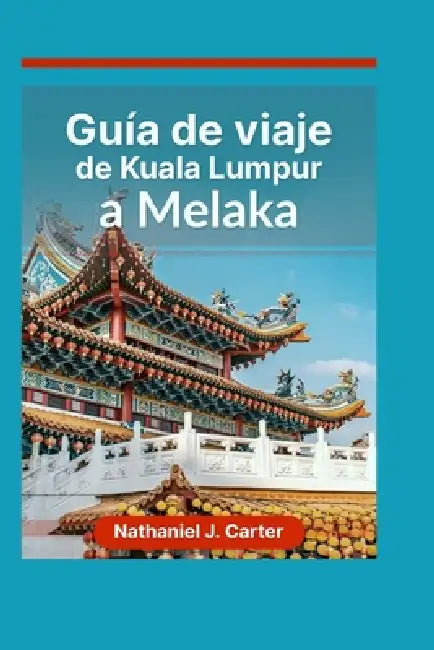 Guía de viaje de Kuala Lumpur a Melaka 2025: Descubra las maravillas modernas y los lugares históricos más destacados de Malasia by Nathaniel J. Carter