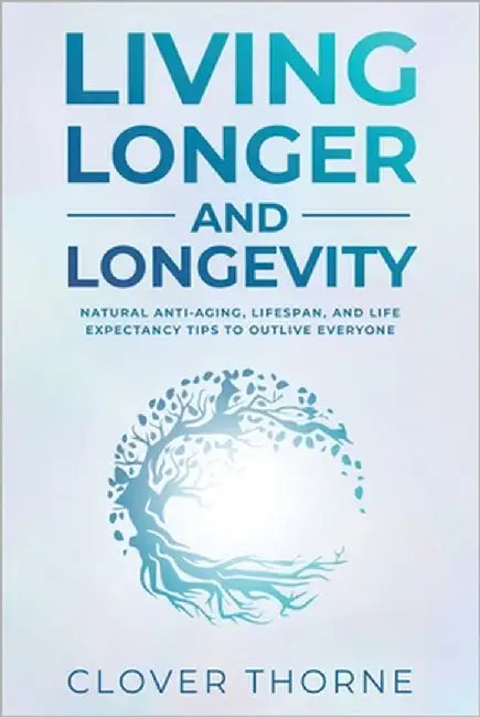 Longer Living and Longevity: Natural Anti-Aging, Lifespan, and Life Expectancy Tips to Outlive Everyone by Thorne, Clover
