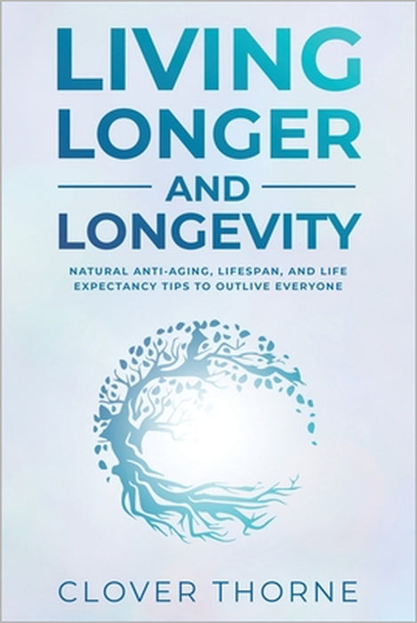 Longer Living and Longevity: Natural Anti-Aging, Lifespan, and Life Expectancy Tips to Outlive Everyone by Clover Thorne