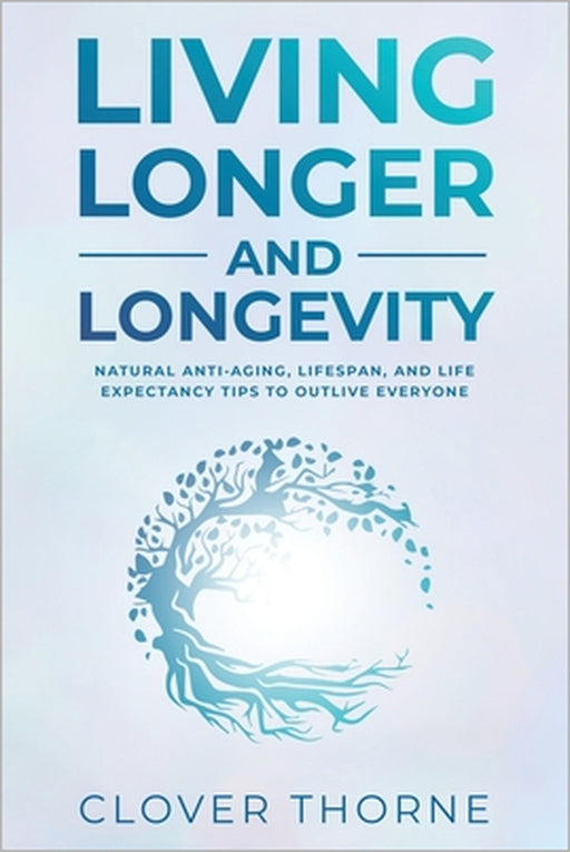 Longer Living and Longevity: Natural Anti-Aging, Lifespan, and Life Expectancy Tips to Outlive Everyone by Clover Thorne