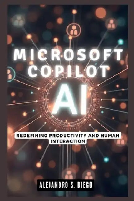 Microsoft Copilot AI: Redefining Productivity and Human Interaction: Why This Cutting-Edge Technology Will Make You Rethink Your Digital Wor by Alejandro S. Diego