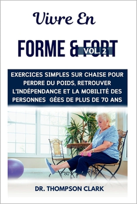 Vivre En Forme & Fort Vol. 2: Exercices Simples Sur Chaise Pour Perdre Du Poids, Retrouver L'indépendance Et La Mobilité Des Personnes gées De Plus by Thompson Clark