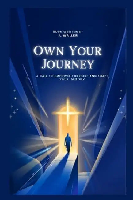 Own Your Journey: A Call to Empower Yourself and Shape Your Destiny by J. Waller