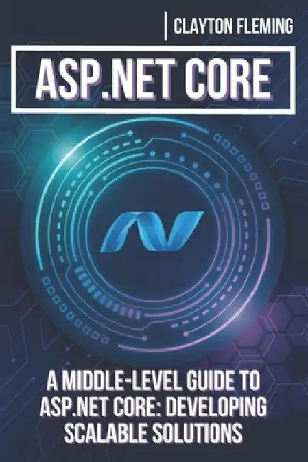 ASP.NET Core: A Middle-Level Guide to ASP.NET Core: Developing Scalable Solutions by Clayton Fleming