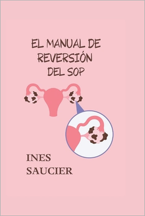 El Manual de Reversión del Sop: La guía definitiva para curar y revertir el SOP (síndrome de ovario poliquístico) de forma natural by Ines Saucier