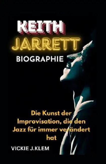 Keith Jarrett Biographie: Die Kunst der Improvisation, die den Jazz für immer verändert hat by Vickie J. Klem