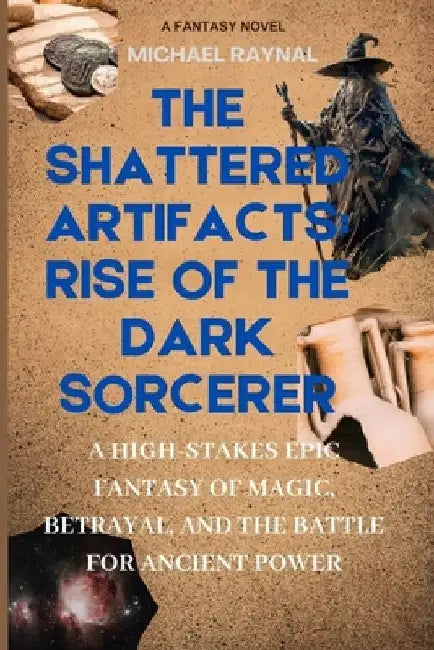 The Shattered Artifacts: Rise of the Dark Sorcerer: A High-Stakes Epic Fantasy of Magic, Betrayal, and the Battle for Ancient Power by Michael Raynal