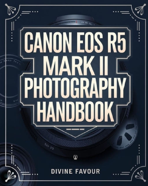 Canon EOS R5 Mark II Photographer Handbook: The Complete Guide to Mastering Digital Photography and Videography with Expert Tips & Insights by Divine Favour