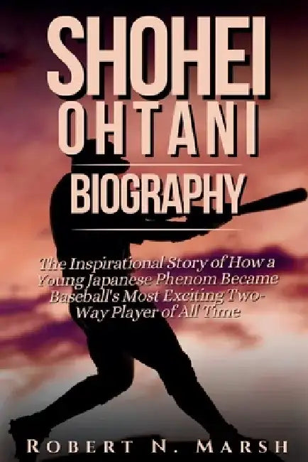 Shohei Ohtani Biography: The Inspirational Story of How a Young Japanese Phenom Became Baseball's Most Exciting Two-Way Player of All Time by Robert N. Marsh