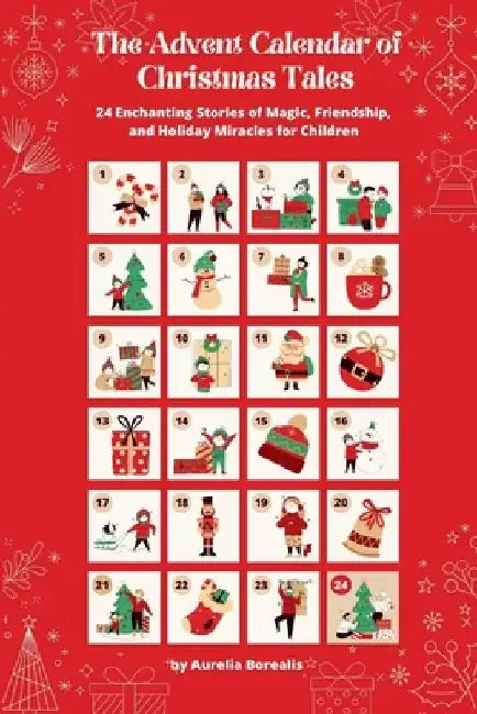 The Advent Calendar of Christmas Tales: 24 Enchanting Stories of Magic, Friendship, and Holiday Miracles for Children by Aurelia Borealis